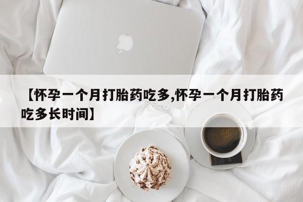 网上米非司酮片打胎药网店【怀孕一个月打胎药吃多,怀孕一个月打胎药吃多长时间】