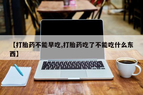 网上米非司酮片打胎药网店【打胎药不能早吃,打胎药吃了不能吃什么东西】