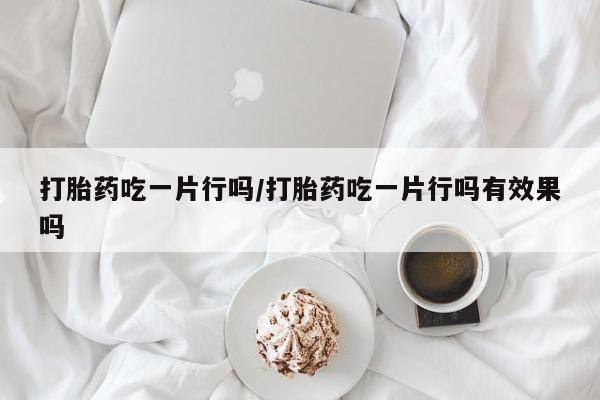 网上米非司酮片打胎药网店打胎药吃一片行吗/打胎药吃一片行吗有效果吗
