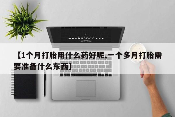 网上米非司酮片打胎药网店【1个月打胎用什么药好呢,一个多月打胎需要准备什么东西】