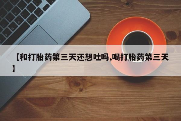 网上米非司酮片打胎药网店【和打胎药第三天还想吐吗,喝打胎药第三天】