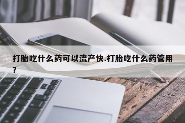 网上米非司酮片打胎药网店打胎吃什么药可以流产快.打胎吃什么药管用？