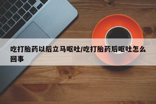 网上米非司酮片打胎药网店吃打胎药以后立马呕吐/吃打胎药后呕吐怎么回事
