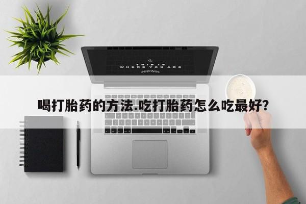 网上米非司酮片打胎药网店喝打胎药的方法.吃打胎药怎么吃最好？