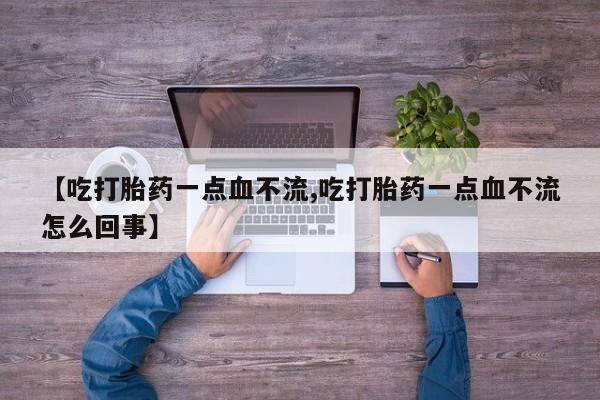 网上米非司酮片打胎药网店【吃打胎药一点血不流,吃打胎药一点血不流怎么回事】