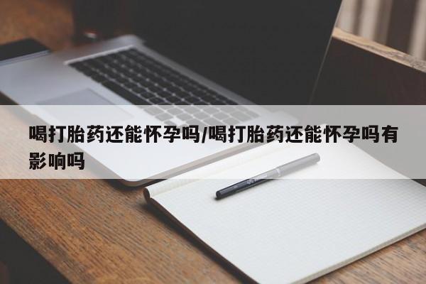 网上米非司酮片打胎药网店喝打胎药还能怀孕吗/喝打胎药还能怀孕吗有影响吗