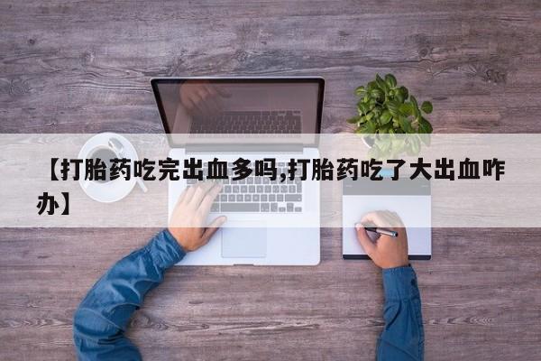 网上米非司酮片打胎药网店【打胎药吃完出血多吗,打胎药吃了大出血咋办】