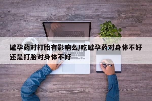 网上米非司酮片打胎药网店避孕药对打胎有影响么/吃避孕药对身体不好还是打胎对身体不好
