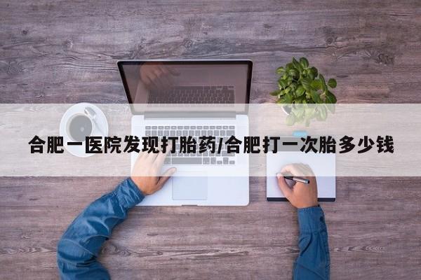 网上米非司酮片打胎药网店合肥一医院发现打胎药/合肥打一次胎多少钱