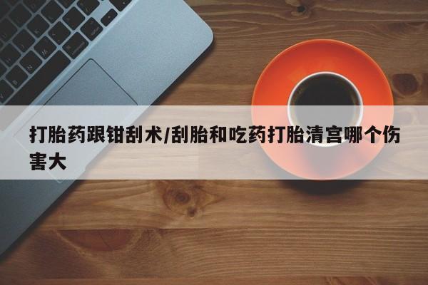 网上米非司酮片打胎药网店打胎药跟钳刮术/刮胎和吃药打胎清宫哪个伤害大