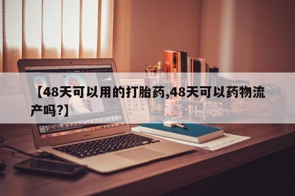 网上米非司酮片打胎药网店【48天可以用的打胎药,48天可以药物流产吗?】