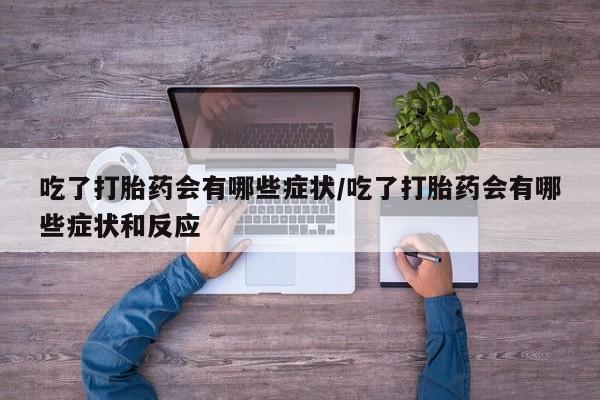 网上米非司酮片打胎药网店吃了打胎药会有哪些症状/吃了打胎药会有哪些症状和反应