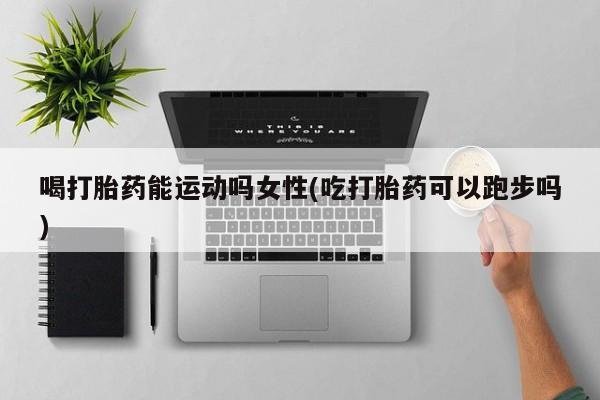 网上米非司酮片打胎药网店喝打胎药能运动吗女性(吃打胎药可以跑步吗)