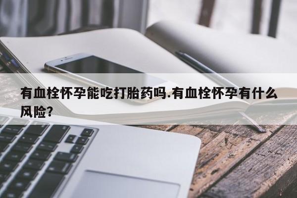 网上米非司酮片打胎药网店有血栓怀孕能吃打胎药吗.有血栓怀孕有什么风险？