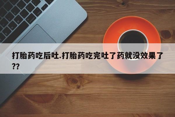 网上米非司酮片打胎药网店打胎药吃后吐.打胎药吃完吐了药就没效果了?？