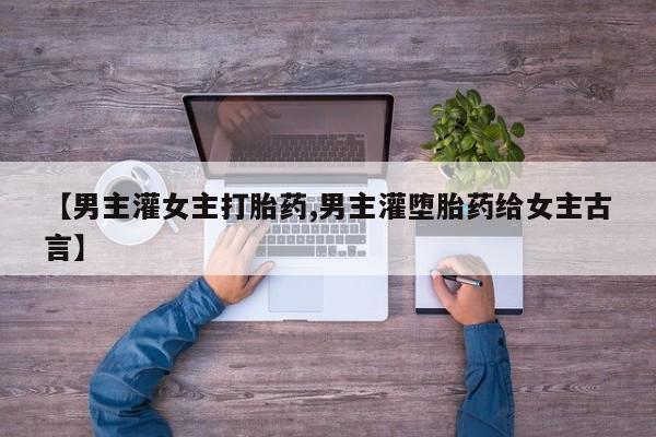 网上米非司酮片打胎药网店【男主灌女主打胎药,男主灌堕胎药给女主古言】
