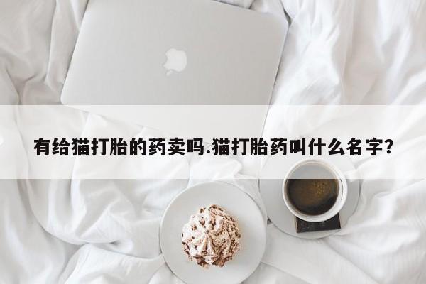 网上米非司酮片打胎药网店有给猫打胎的药卖吗.猫打胎药叫什么名字？