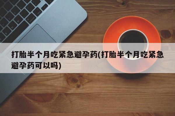 网上米非司酮片打胎药网店打胎半个月吃紧急避孕药(打胎半个月吃紧急避孕药可以吗)