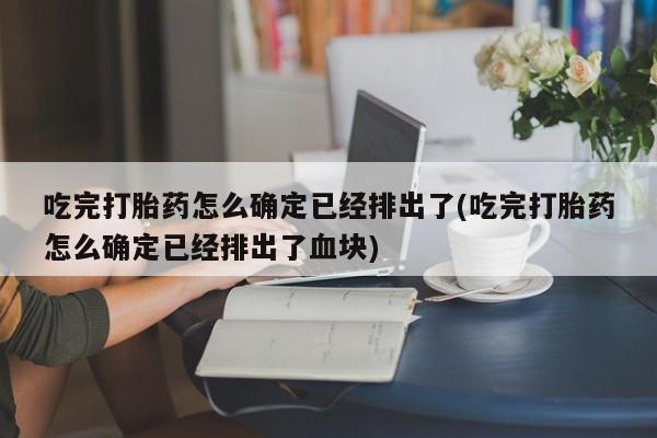 网上米非司酮片打胎药网店吃完打胎药怎么确定已经排出了(吃完打胎药怎么确定已经排出了血块)