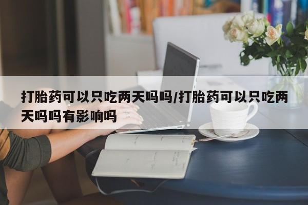 网上米非司酮片打胎药网店打胎药可以只吃两天吗吗/打胎药可以只吃两天吗吗有影响吗